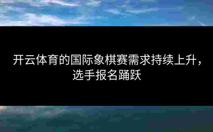 开云体育的国际象棋赛需求持续上升，选手报名踊跃