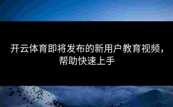 开云体育即将发布的新用户教育视频，帮助快速上手