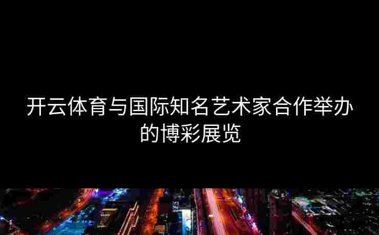 开云体育与国际知名艺术家合作举办的博彩展览