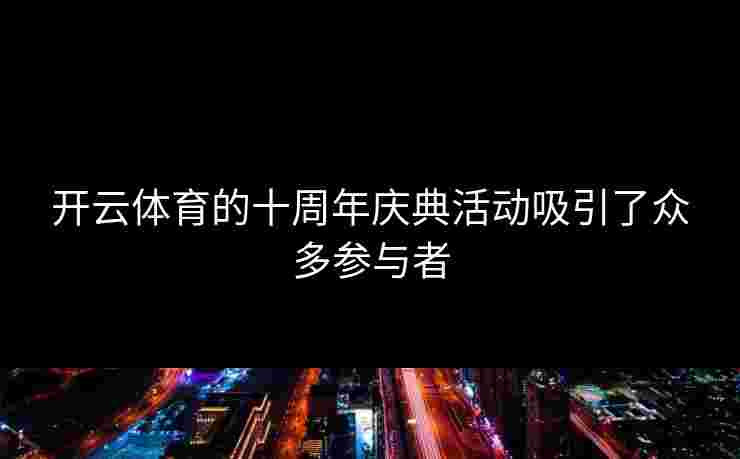 开云体育的十周年庆典活动吸引了众多参与者