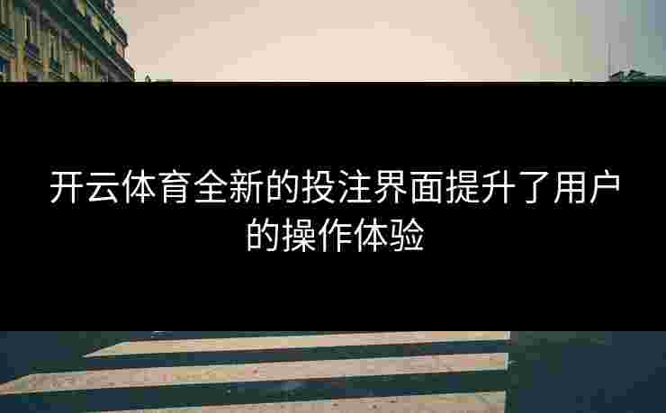 开云体育全新的投注界面提升了用户的操作体验