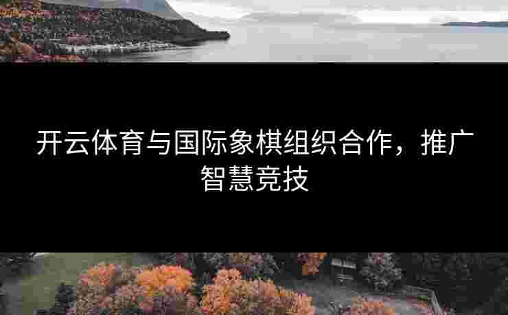 开云体育与国际象棋组织合作，推广智慧竞技