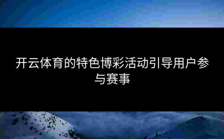 开云体育的特色博彩活动引导用户参与赛事
