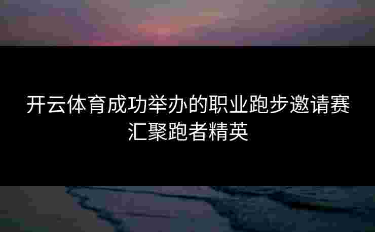 开云体育成功举办的职业跑步邀请赛汇聚跑者精英