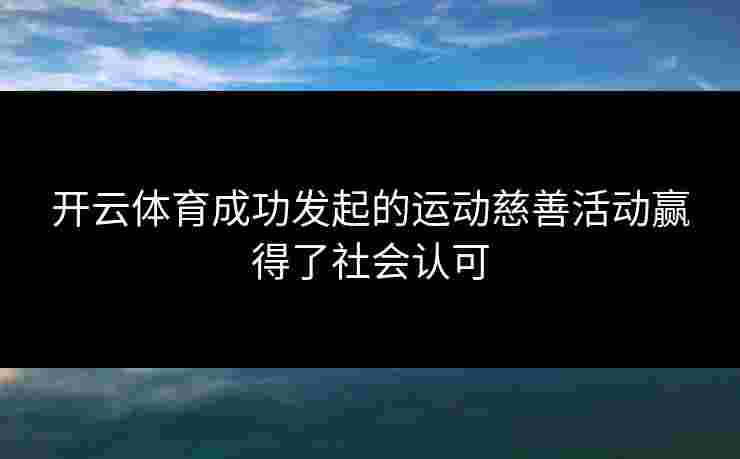 开云体育成功发起的运动慈善活动赢得了社会认可