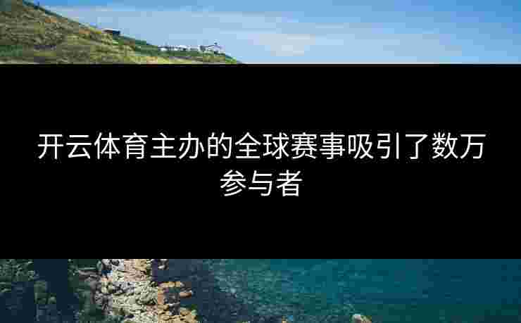 开云体育主办的全球赛事吸引了数万参与者