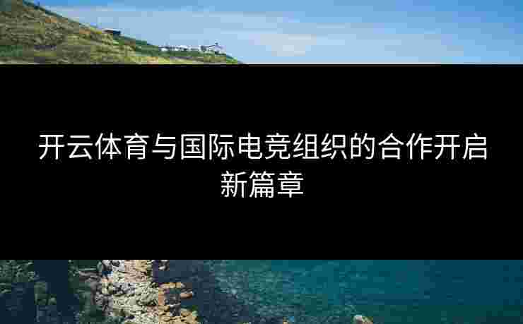 开云体育与国际电竞组织的合作开启新篇章