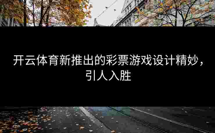 开云体育新推出的彩票游戏设计精妙，引人入胜