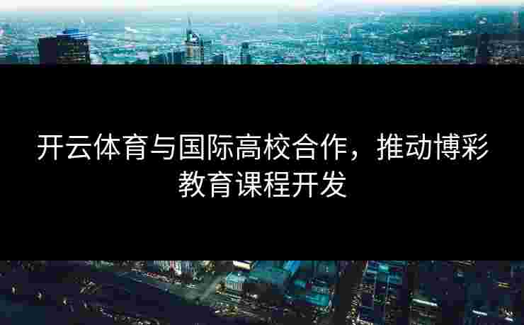 开云体育与国际高校合作，推动博彩教育课程开发