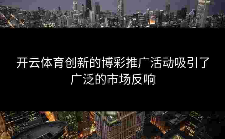 开云体育创新的博彩推广活动吸引了广泛的市场反响