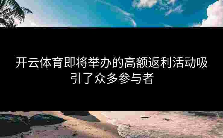开云体育即将举办的高额返利活动吸引了众多参与者