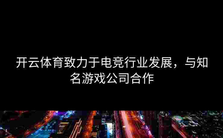 开云体育致力于电竞行业发展，与知名游戏公司合作