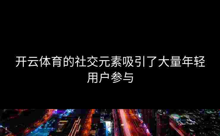 开云体育的社交元素吸引了大量年轻用户参与