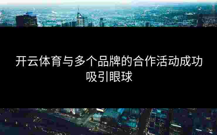 开云体育与多个品牌的合作活动成功吸引眼球