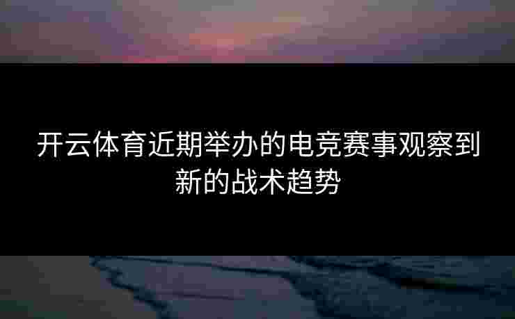 开云体育近期举办的电竞赛事观察到新的战术趋势