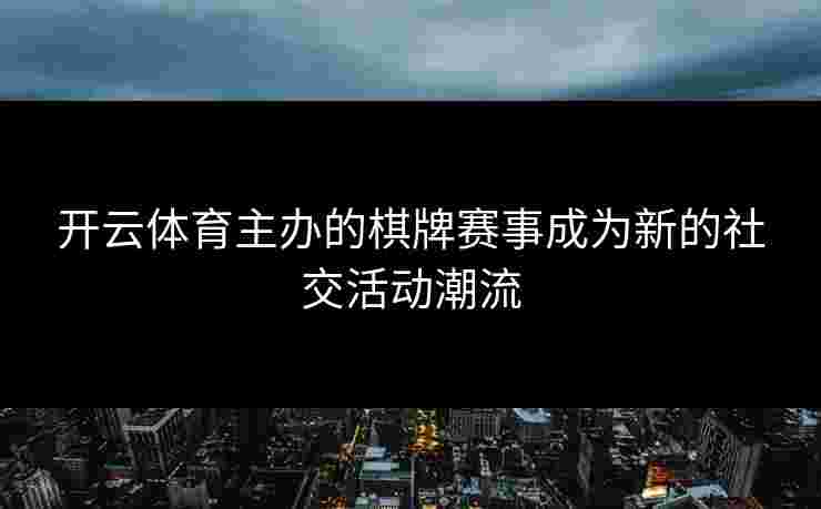 开云体育主办的棋牌赛事成为新的社交活动潮流
