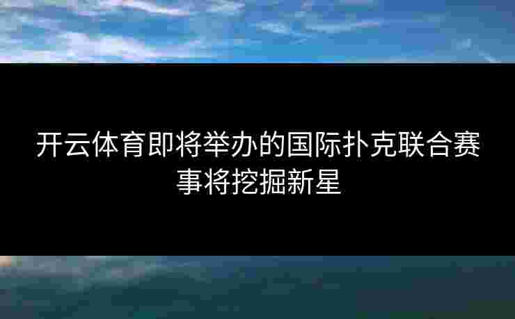 开云体育即将举办的国际扑克联合赛事将挖掘新星