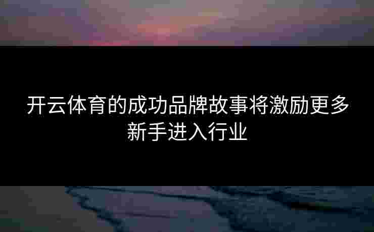 开云体育的成功品牌故事将激励更多新手进入行业