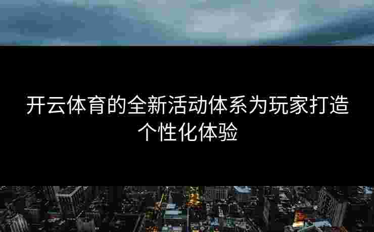 开云体育的全新活动体系为玩家打造个性化体验
