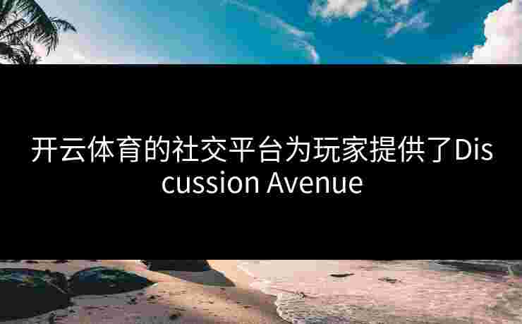 开云体育的社交平台为玩家提供了Discussion Avenue