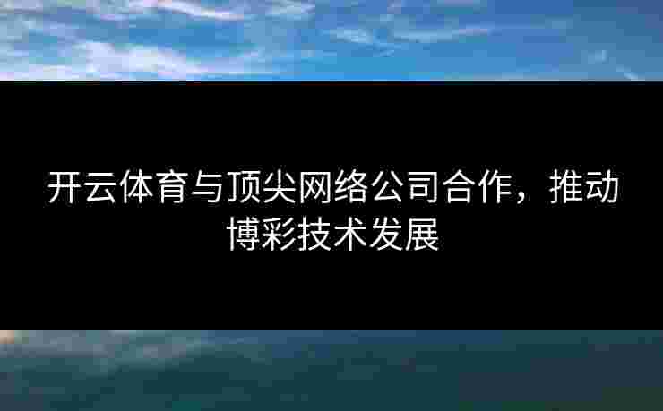 开云体育与顶尖网络公司合作，推动博彩技术发展