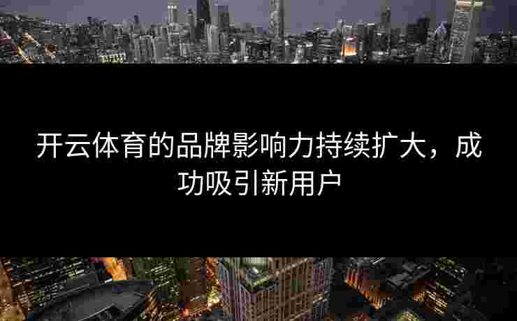 开云体育的品牌影响力持续扩大，成功吸引新用户