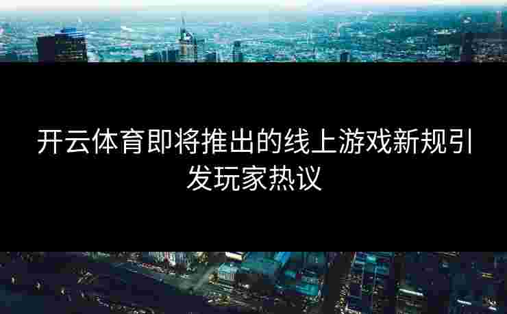 开云体育即将推出的线上游戏新规引发玩家热议