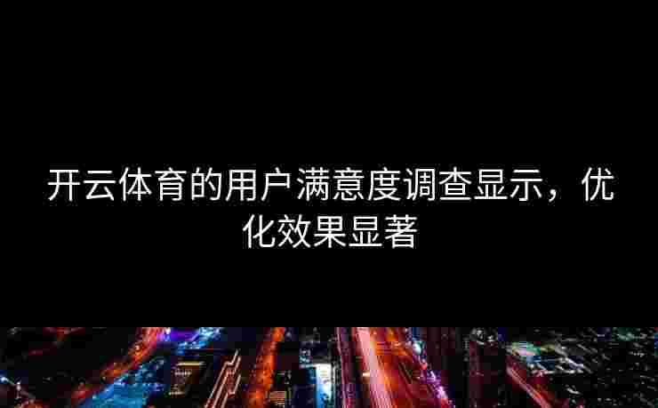 开云体育的用户满意度调查显示，优化效果显著