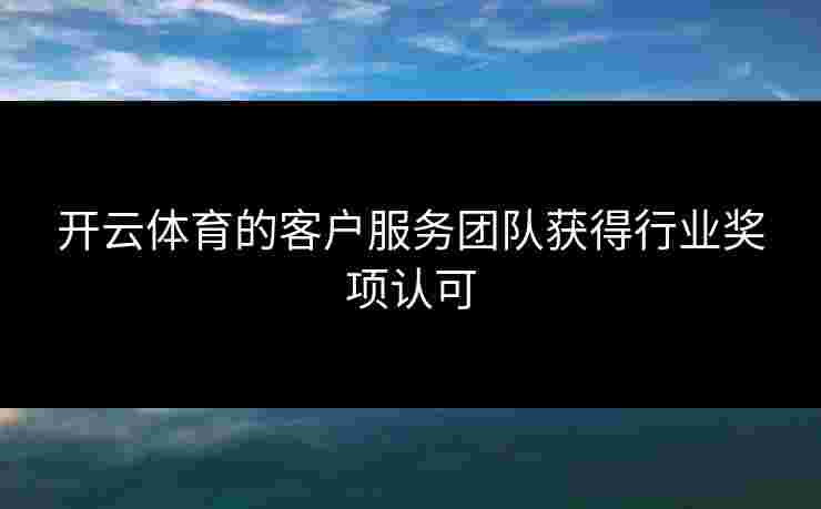 开云体育的客户服务团队获得行业奖项认可