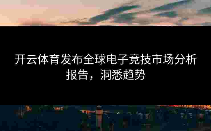 开云体育发布全球电子竞技市场分析报告，洞悉趋势