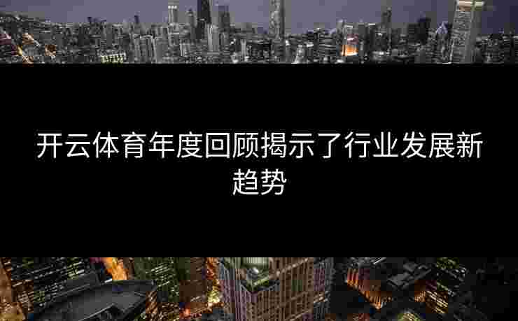 开云体育年度回顾揭示了行业发展新趋势