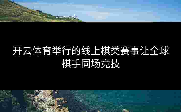 开云体育举行的线上棋类赛事让全球棋手同场竞技