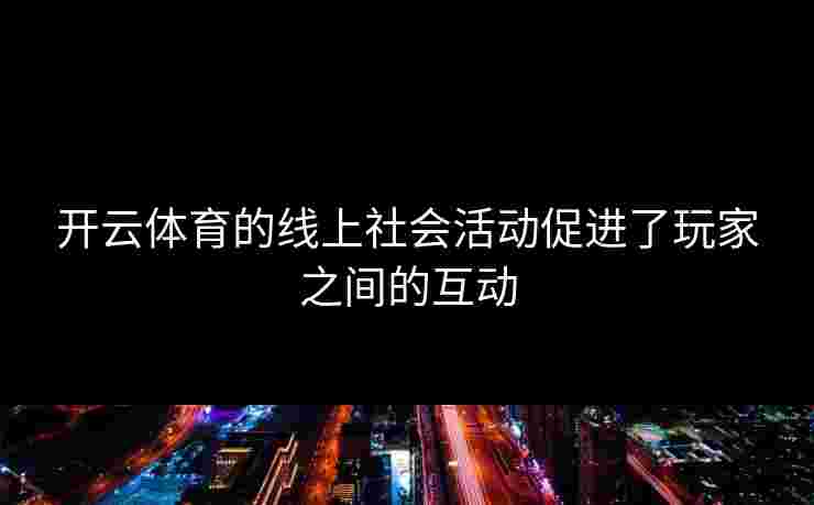 开云体育的线上社会活动促进了玩家之间的互动
