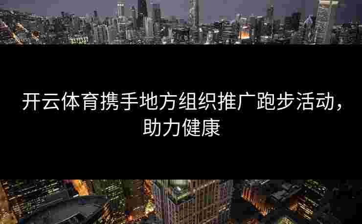 开云体育携手地方组织推广跑步活动，助力健康