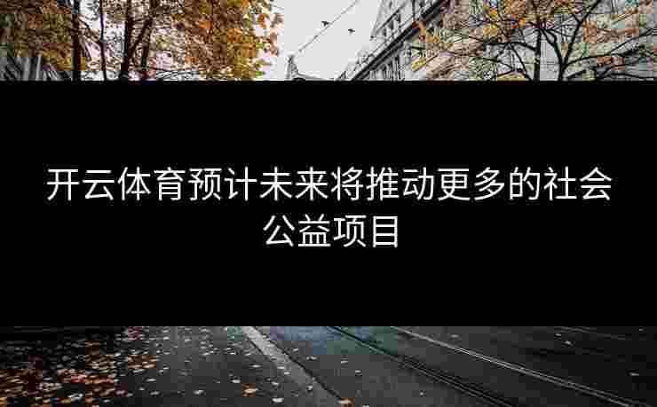 开云体育预计未来将推动更多的社会公益项目