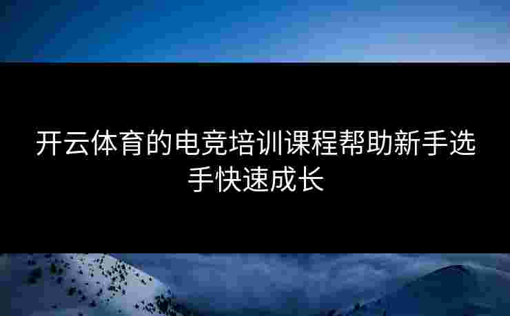 开云体育的电竞培训课程帮助新手选手快速成长