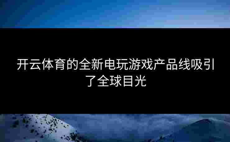 开云体育的全新电玩游戏产品线吸引了全球目光