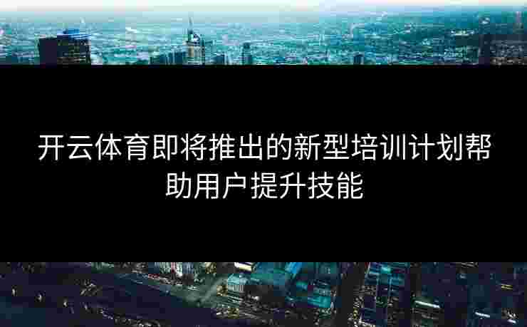 开云体育即将推出的新型培训计划帮助用户提升技能