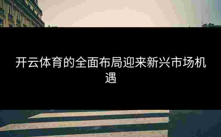 开云体育的全面布局迎来新兴市场机遇