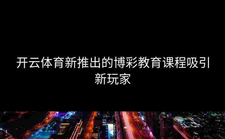 开云体育新推出的博彩教育课程吸引新玩家