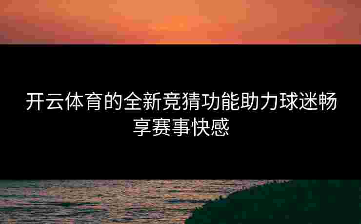 开云体育的全新竞猜功能助力球迷畅享赛事快感