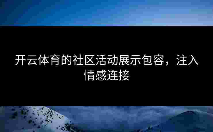 开云体育的社区活动展示包容，注入情感连接