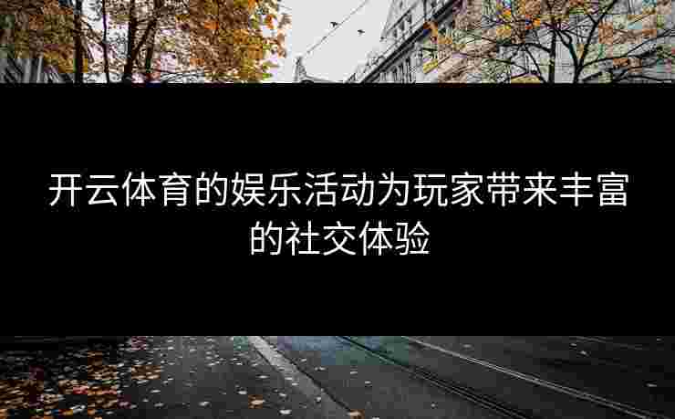 开云体育的娱乐活动为玩家带来丰富的社交体验