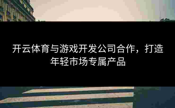 开云体育与游戏开发公司合作，打造年轻市场专属产品