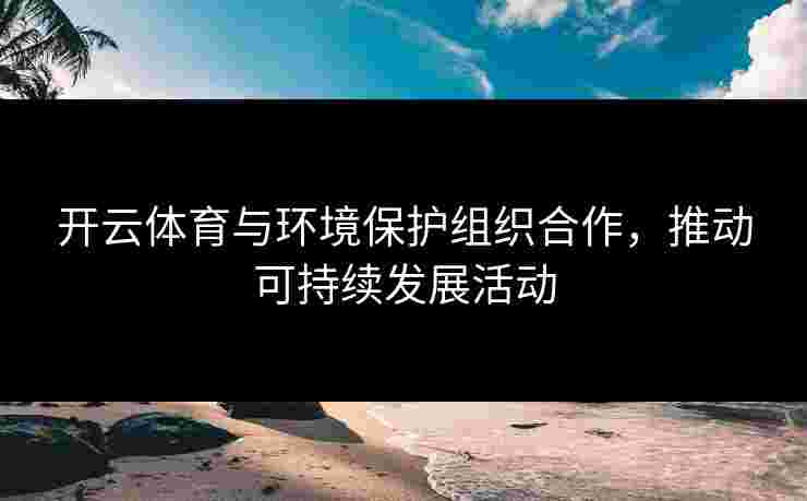 开云体育与环境保护组织合作，推动可持续发展活动