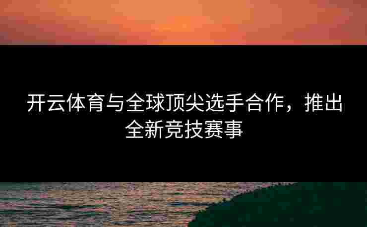 开云体育与全球顶尖选手合作，推出全新竞技赛事