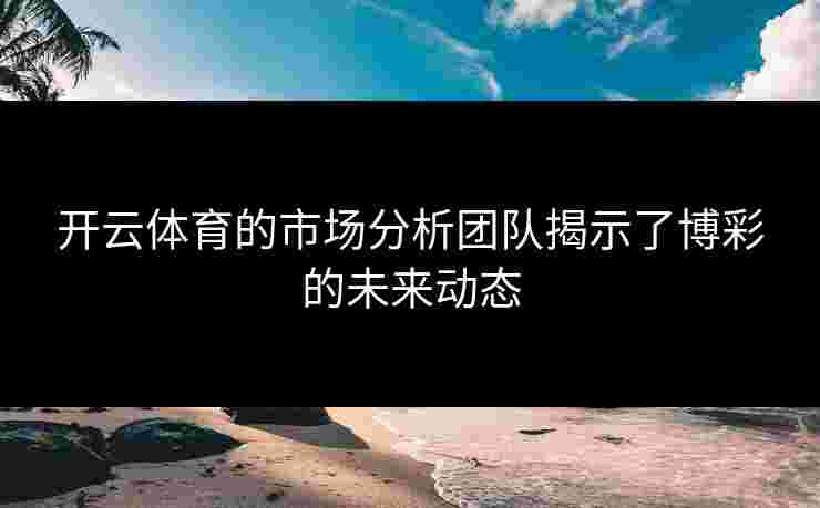 开云体育的市场分析团队揭示了博彩的未来动态