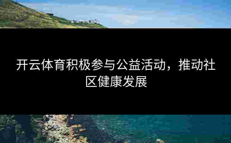 开云体育积极参与公益活动，推动社区健康发展