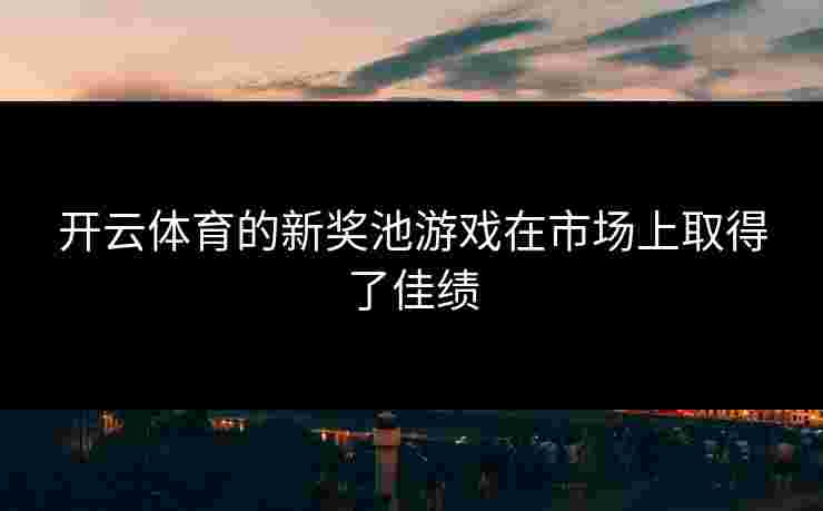开云体育的新奖池游戏在市场上取得了佳绩