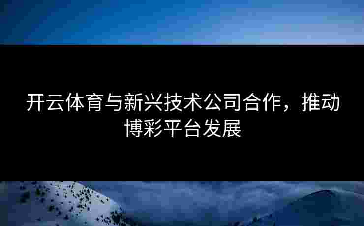 开云体育与新兴技术公司合作，推动博彩平台发展